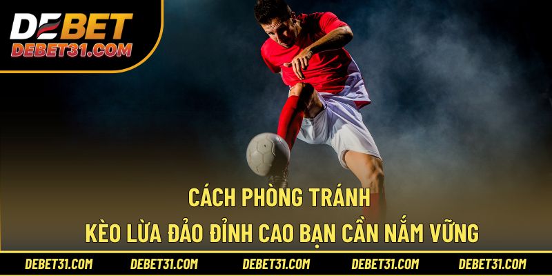 Cách phòng tránh kèo lừa đảo đỉnh cao bạn cần nắm