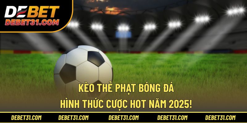 Kèo Thẻ Phạt Bóng Đá - Hình Thức Cược Hot Năm 2025