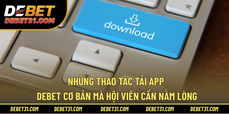 Những thao tác tải app Debet cơ bản cần nằm lòng