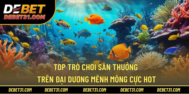 Top trò chơi săn thưởng trên đại dương mênh mông cực hot