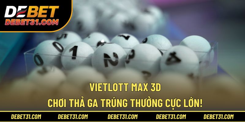 Vietlott Max 3D - Chơi Thả Ga Trúng Thưởng Cực Lớn